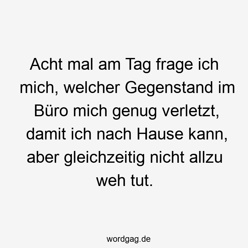 Lustige Sprüche: Gegenstand - Acht mal am Tag frage ich mich, welcher Gegenstand im Büro mich genug verletzt, damit ich nach Hause kann, aber gleichzeitig nicht allzu weh tut.