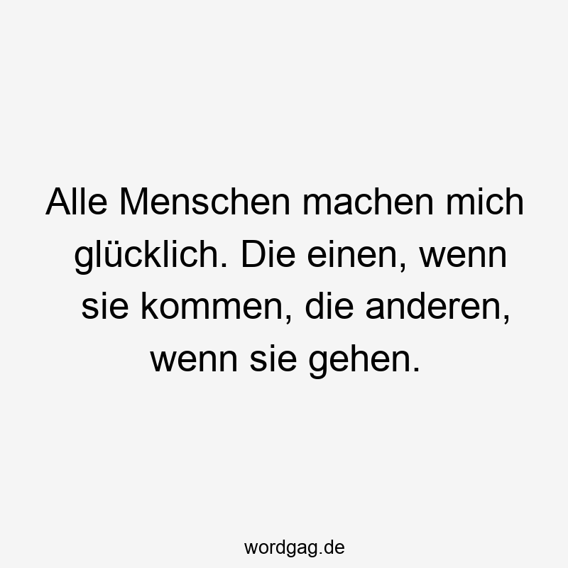 Alle Menschen machen mich glücklich. Die einen, wenn sie kommen, die anderen, wenn sie gehen.