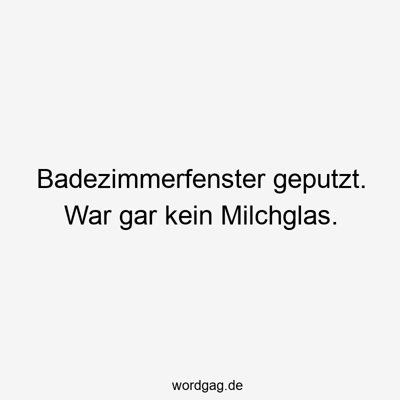 Lustige Sprüche: Fenster - Badezimmerfenster geputzt. War gar kein Milchglas.