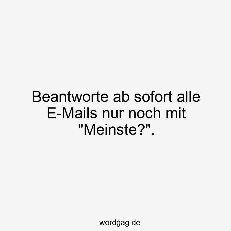 Beantworte ab sofort alle E-Mails nur noch mit „Meinste?“.