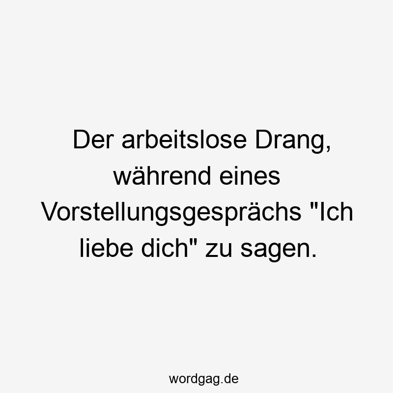 Der arbeitslose Drang, während eines Vorstellungsgesprächs „Ich liebe dich“ zu sagen.