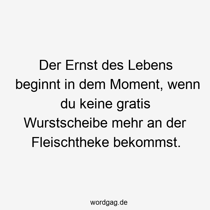 Der Ernst des Lebens beginnt in dem Moment, wenn du keine gratis Wurstscheibe mehr an der Fleischtheke bekommst.