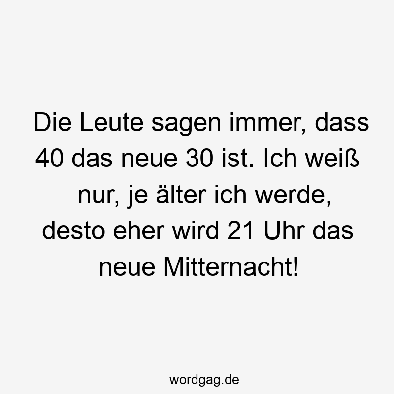Lustige 21 Uhr Sprüche - Die Leute sagen immer, dass 40 das neue 30 ist. Ich weiß nur, je älter ich werde, desto eher wird 21 Uhr das neue Mitternacht!