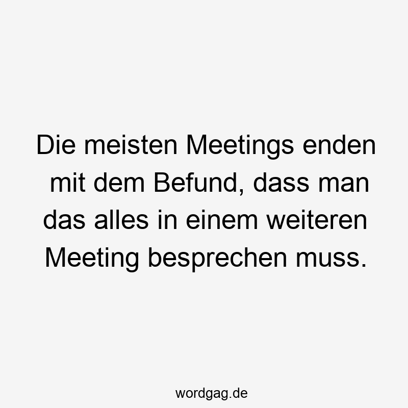 Die meisten Meetings enden mit dem Befund, dass man das alles in einem weiteren Meeting besprechen muss.