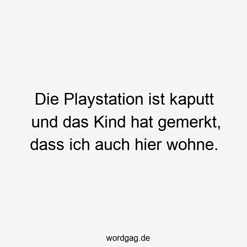 Die Playstation ist kaputt und das Kind hat gemerkt, dass ich auch hier wohne.