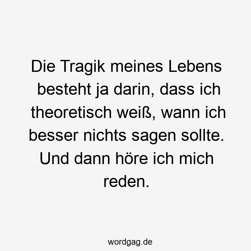 Die Tragik meines Lebens besteht ja darin, dass ich theoretisch weiß, wann ich besser nichts sagen sollte. Und dann höre ich mich reden.