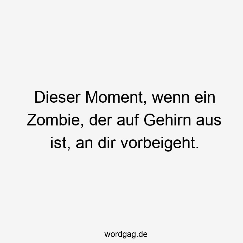 Dieser Moment, wenn ein Zombie, der auf Gehirn aus ist, an dir vorbeigeht.
