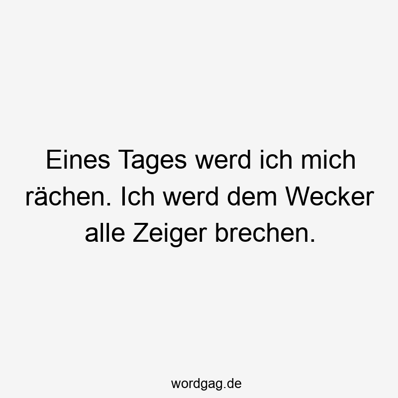 Eines Tages werd ich mich rächen. Ich werd dem Wecker alle Zeiger brechen.