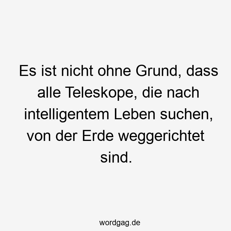 Es ist nicht ohne Grund, dass alle Teleskope, die nach intelligentem Leben suchen, von der Erde weggerichtet sind.