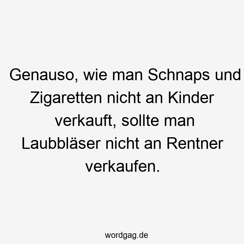 Genauso, wie man Schnaps und Zigaretten nicht an Kinder verkauft, sollte man Laubbläser nicht an Rentner verkaufen.