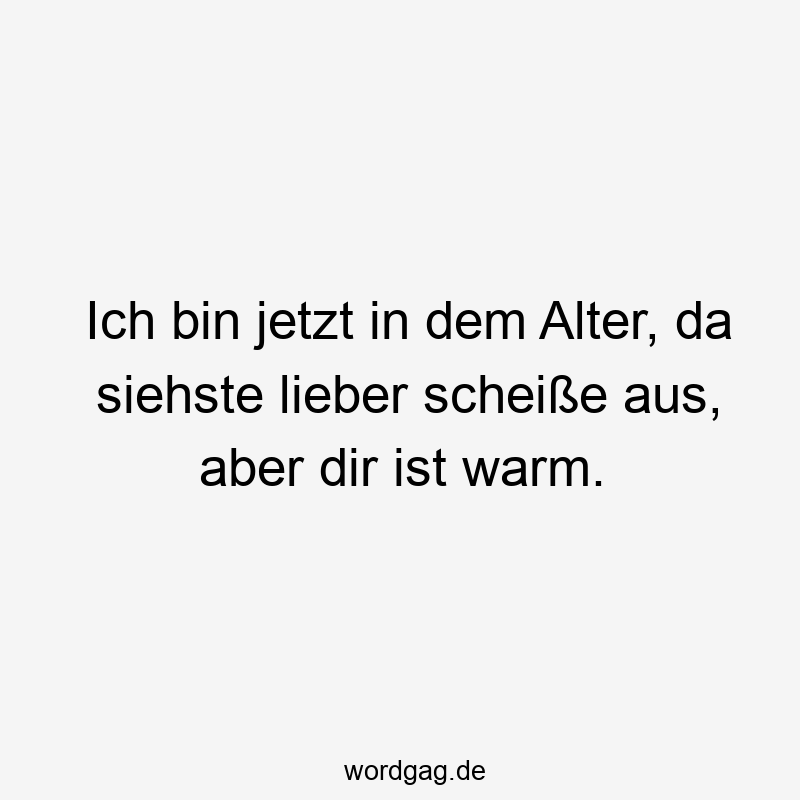 Ich bin jetzt in dem Alter, da siehste lieber scheiße aus, aber dir ist warm.