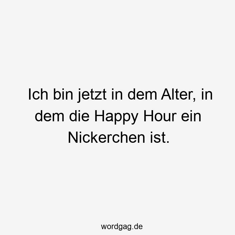 Ich bin jetzt in dem Alter, in dem die Happy Hour ein Nickerchen ist.