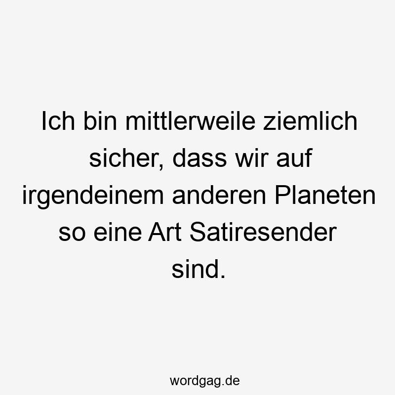 Ich bin mittlerweile ziemlich sicher, dass wir auf irgendeinem anderen Planeten so eine Art Satiresender sind.