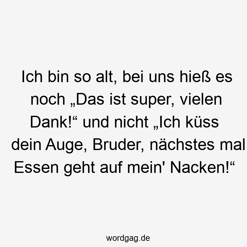 Ich bin so alt, bei uns hieß es noch „Das ist super, vielen Dank!“ und nicht „Ich küss dein Auge, Bruder, nächstes mal Essen geht auf mein' Nacken!“