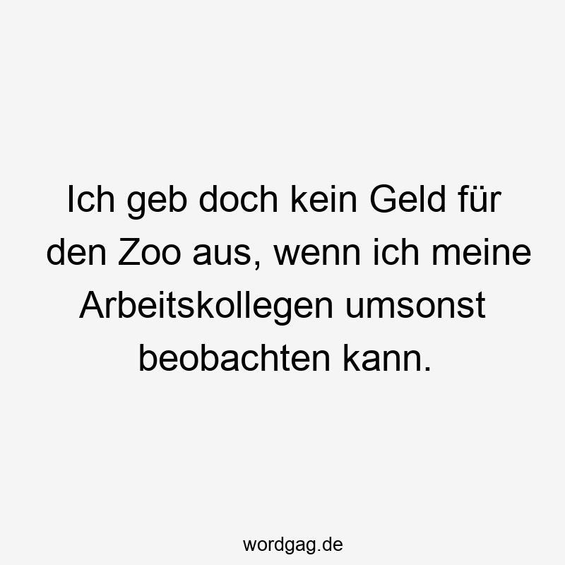 Ich geb doch kein Geld für den Zoo aus, wenn ich meine Arbeitskollegen umsonst beobachten kann.