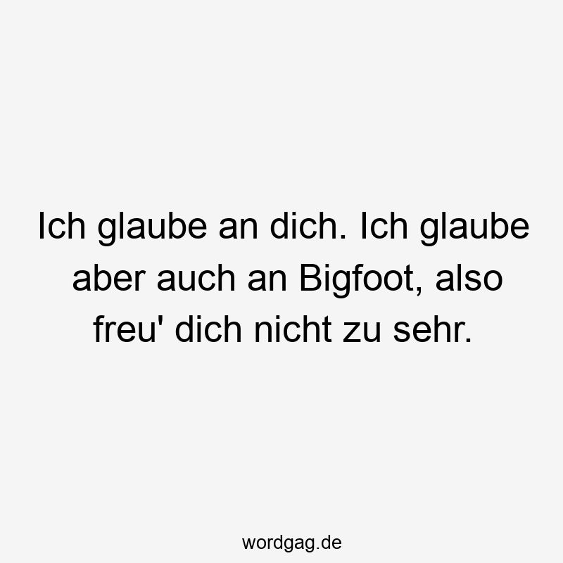 Ich glaube an dich. Ich glaube aber auch an Bigfoot, also freu‘ dich nicht zu sehr.