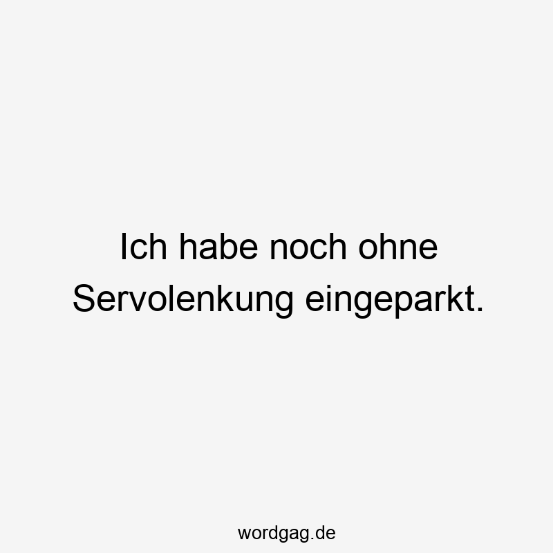 Ich habe noch ohne Servolenkung eingeparkt.