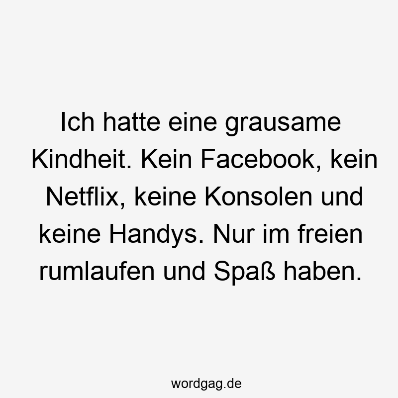 Ich hatte eine grausame Kindheit. Kein Facebook, kein Netflix, keine Konsolen und keine Handys. Nur im freien rumlaufen und Spaß haben.