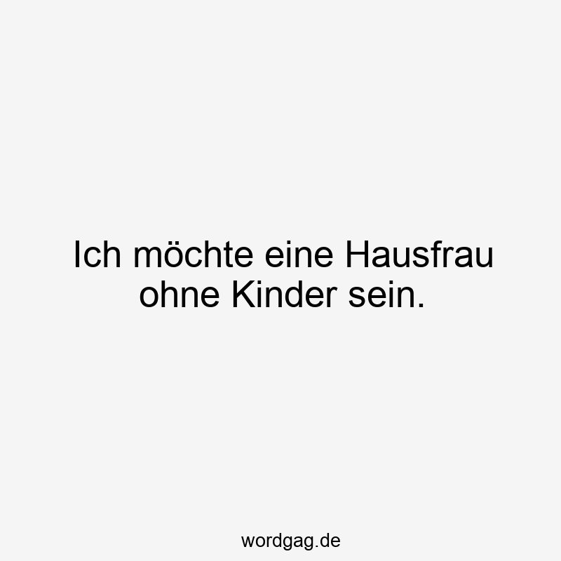 Ich möchte eine Hausfrau ohne Kinder sein.