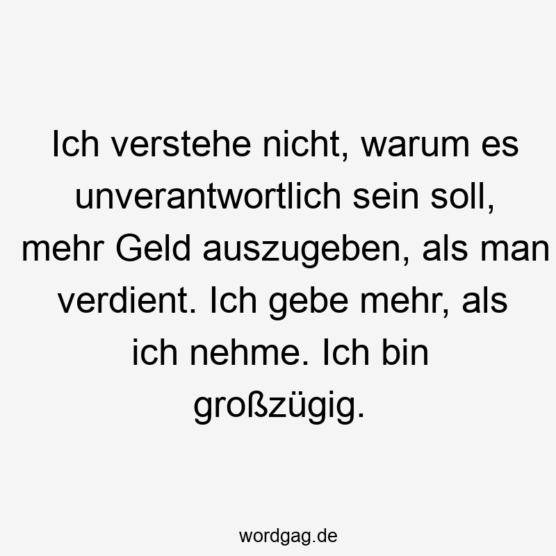 Ich verstehe nicht, warum es unverantwortlich sein soll, mehr Geld auszugeben, als man verdient. Ich gebe mehr, als ich nehme. Ich bin großzügig.