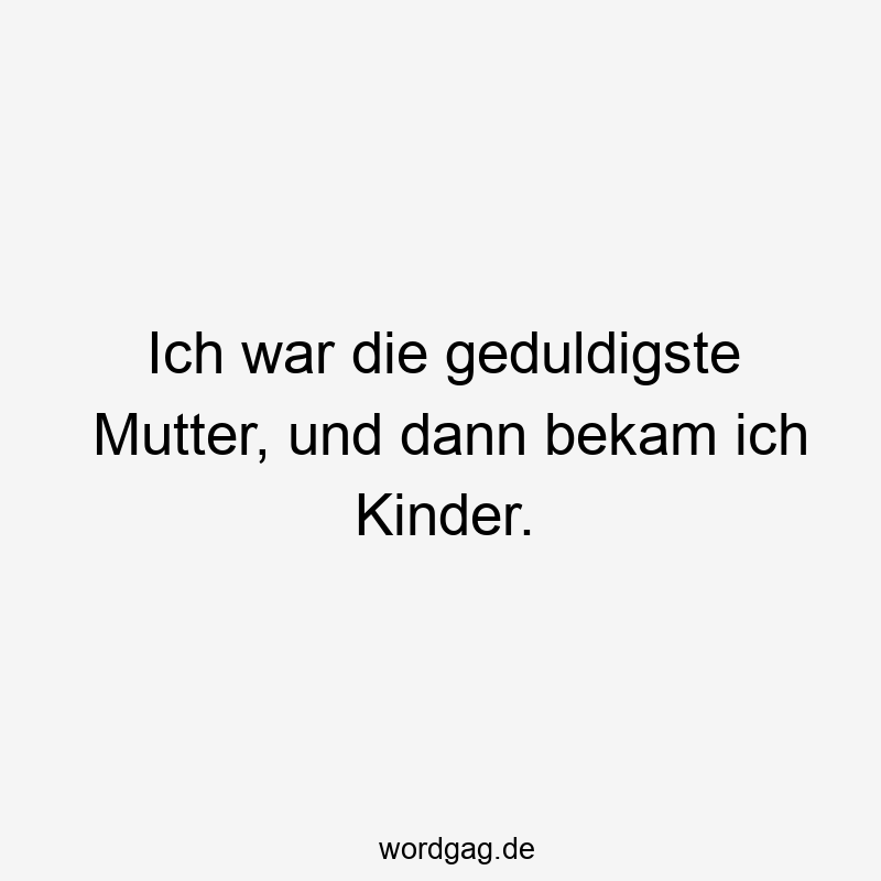Ich war die geduldigste Mutter, und dann bekam ich Kinder.