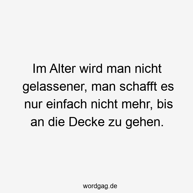 20 Lustige Decke Sprüche - Im Alter wird man nicht gelassener, man schafft es nur einfach nicht mehr, bis an die Decke zu gehen.