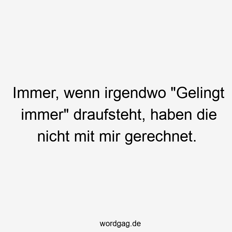 Immer, wenn irgendwo „Gelingt immer“ draufsteht, haben die nicht mit mir gerechnet.
