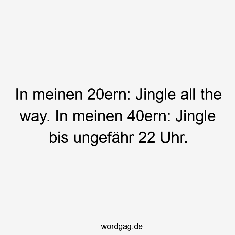 Lustige Sprüche: All - In meinen 20ern: Jingle all the way. In meinen 40ern: Jingle bis ungefähr 22 Uhr.