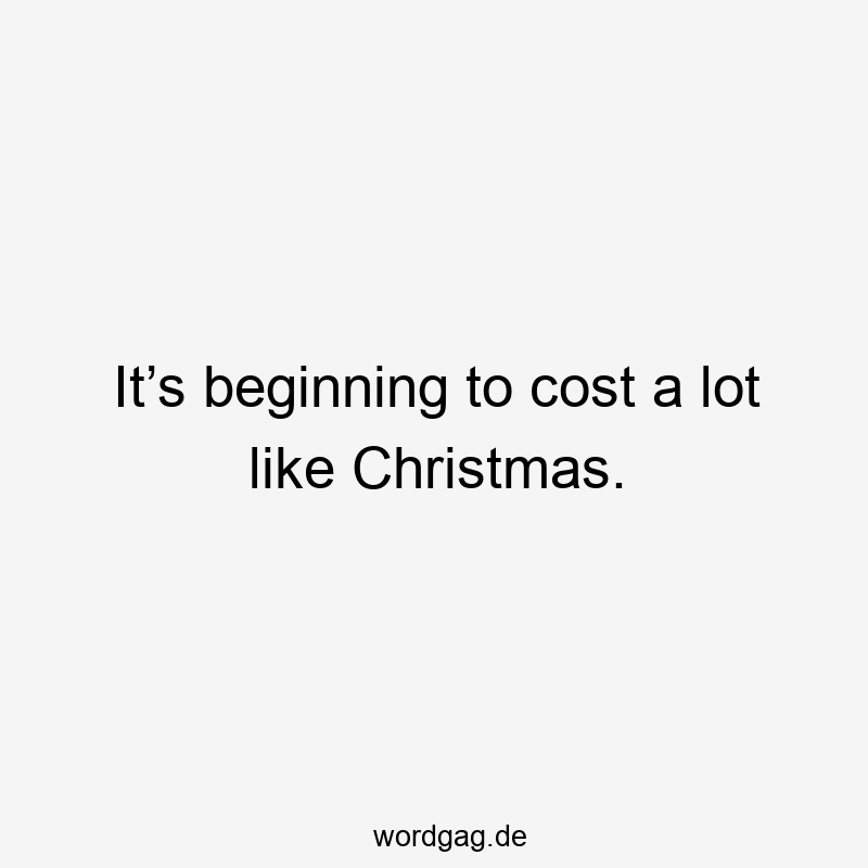 It’s beginning to cost a lot like Christmas.