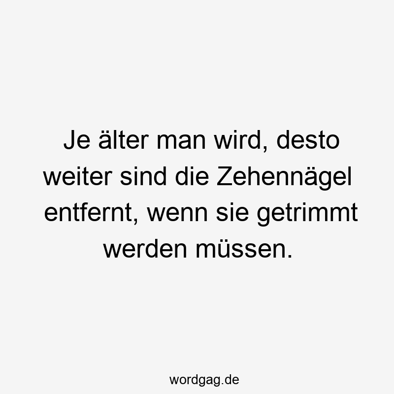 Je älter man wird, desto weiter sind die Zehennägel entfernt, wenn sie getrimmt werden müssen.