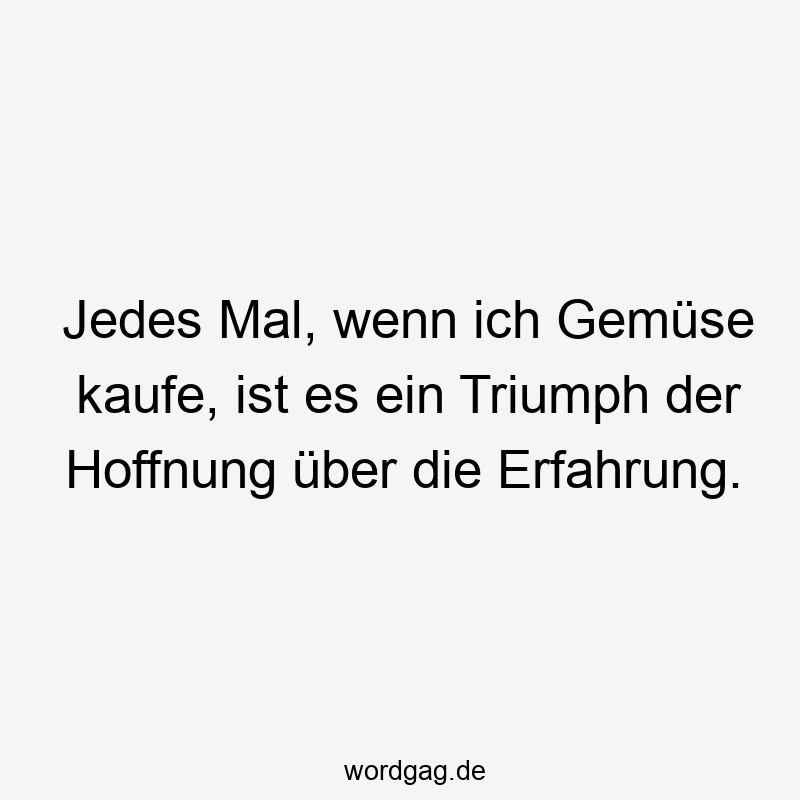 Jedes Mal, wenn ich Gemüse kaufe, ist es ein Triumph der Hoffnung über die Erfahrung.