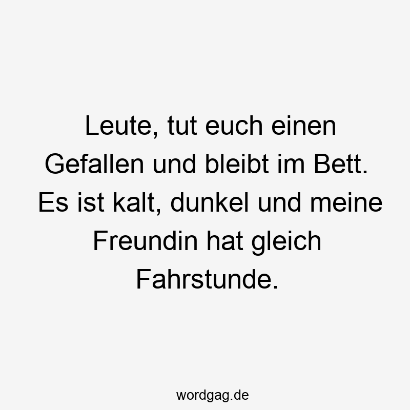 Leute, tut euch einen Gefallen und bleibt im Bett. Es ist kalt, dunkel und meine Freundin hat gleich Fahrstunde.
