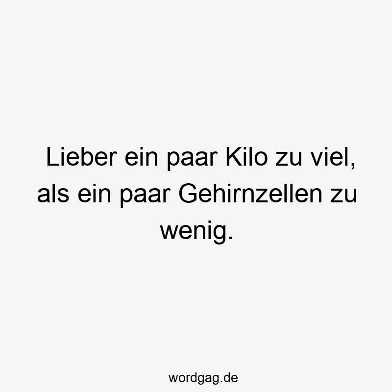 Lieber ein paar Kilo zu viel, als ein paar Gehirnzellen zu wenig.