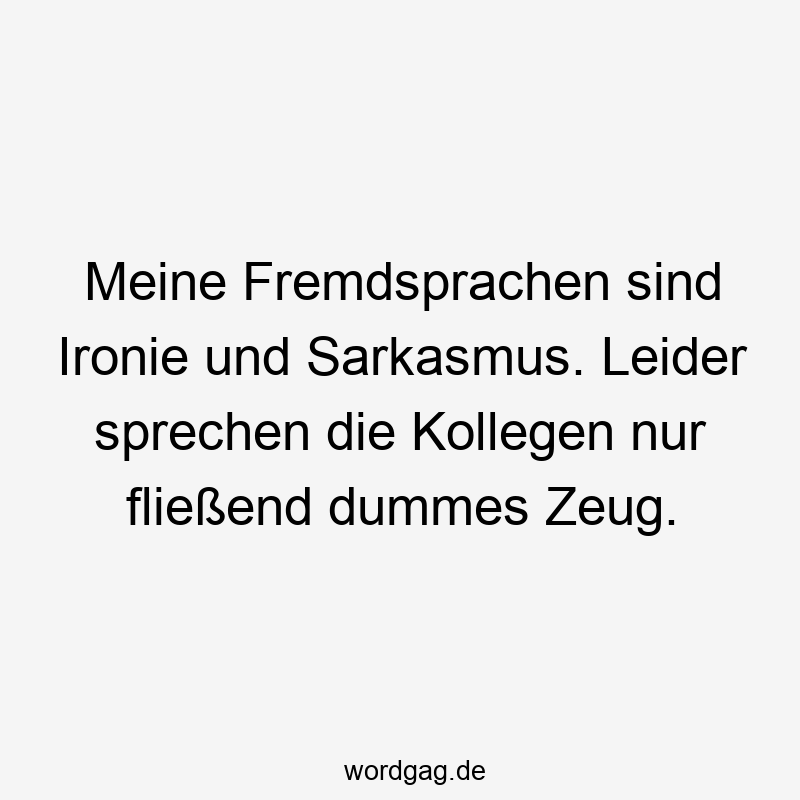 Meine Fremdsprachen sind Ironie und Sarkasmus. Leider sprechen die Kollegen nur fließend dummes Zeug.