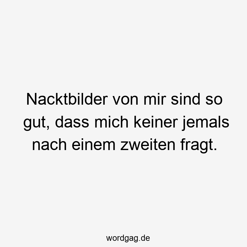 Nacktbilder von mir sind so gut, dass mich keiner jemals nach einem zweiten fragt.