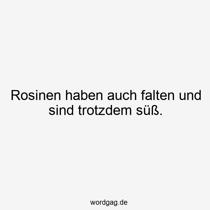 Rosinen haben auch falten und sind trotzdem süß.