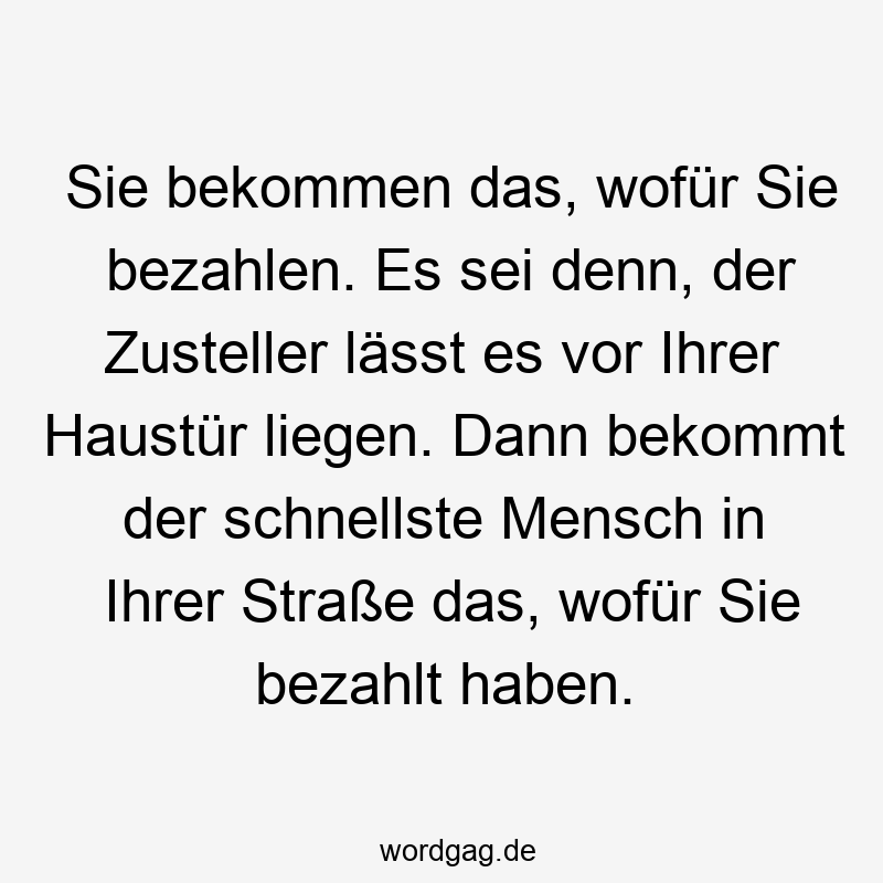 Sie bekommen das, wofür Sie bezahlen. Es sei denn, der Zusteller lässt es vor Ihrer Haustür liegen. Dann bekommt der schnellste Mensch in Ihrer Straße das, wofür Sie bezahlt haben.