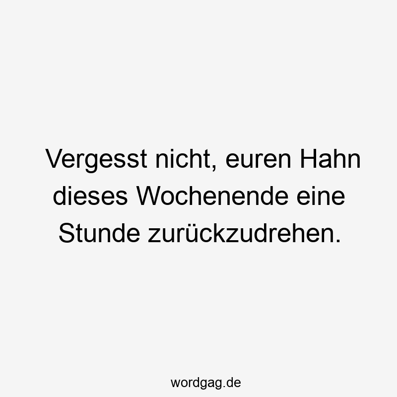 Vergesst nicht, euren Hahn dieses Wochenende eine Stunde zurückzudrehen.