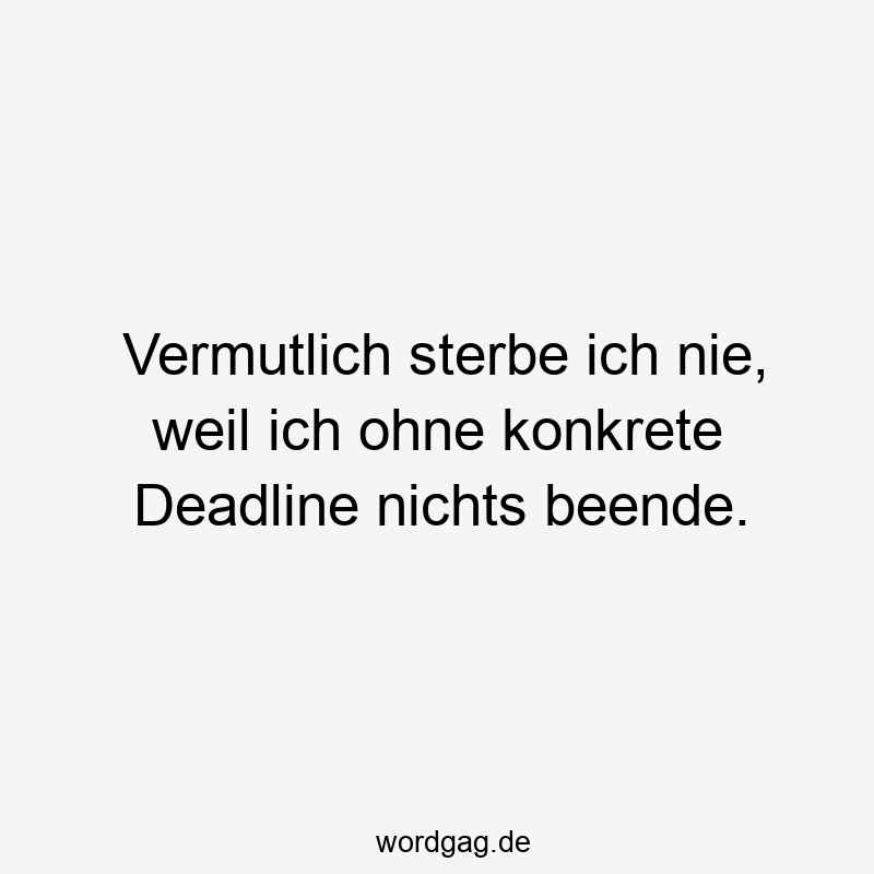 Vermutlich sterbe ich nie, weil ich ohne konkrete Deadline nichts beende.