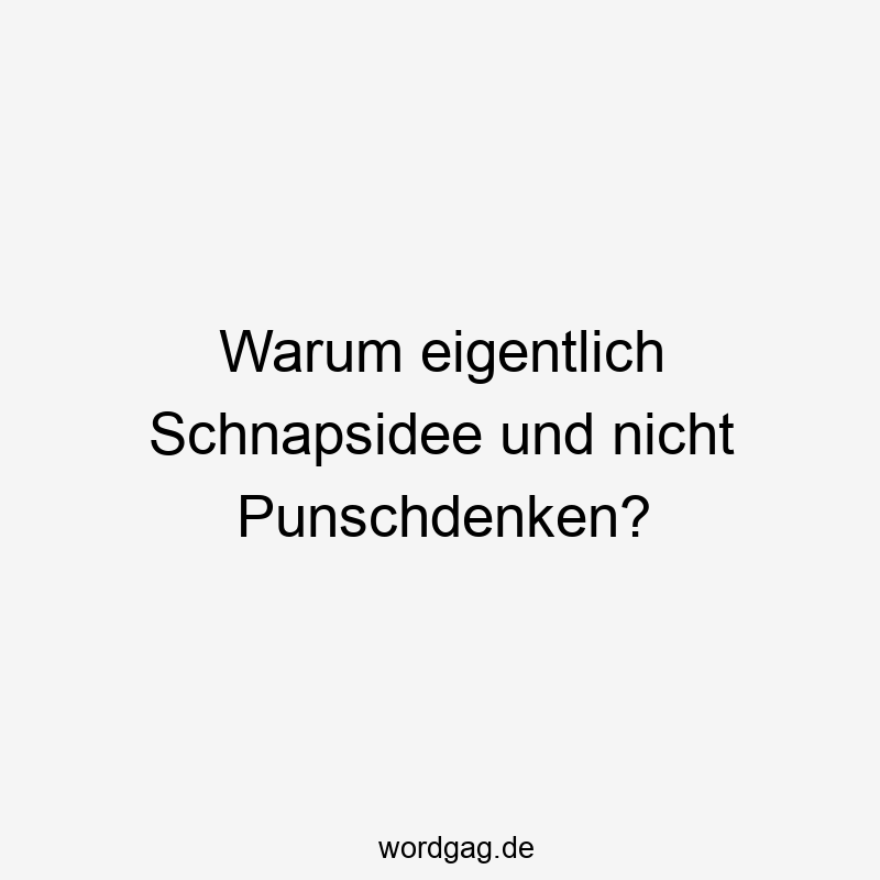 Warum eigentlich Schnapsidee und nicht Punschdenken?