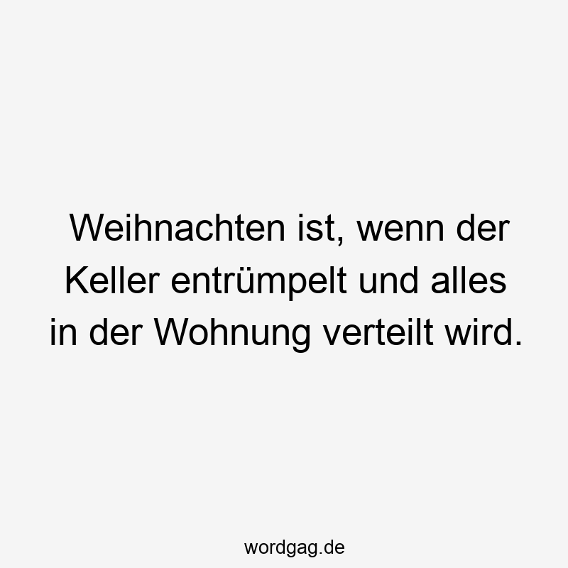 Weihnachten ist, wenn der Keller entrümpelt und alles in der Wohnung verteilt wird.