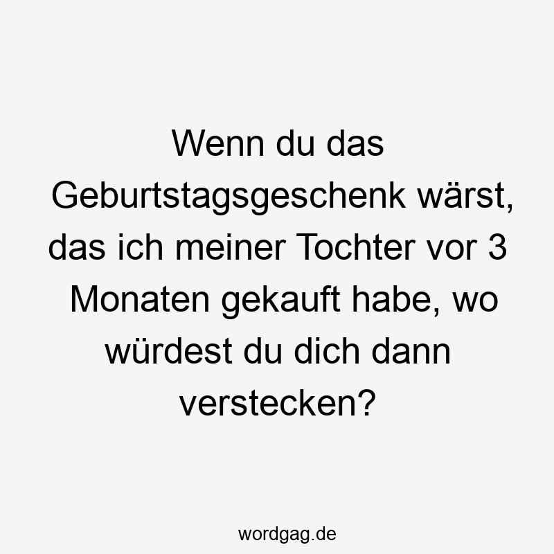 Wenn du das Geburtstagsgeschenk wärst, das ich meiner Tochter vor 3 Monaten gekauft habe, wo würdest du dich dann verstecken?