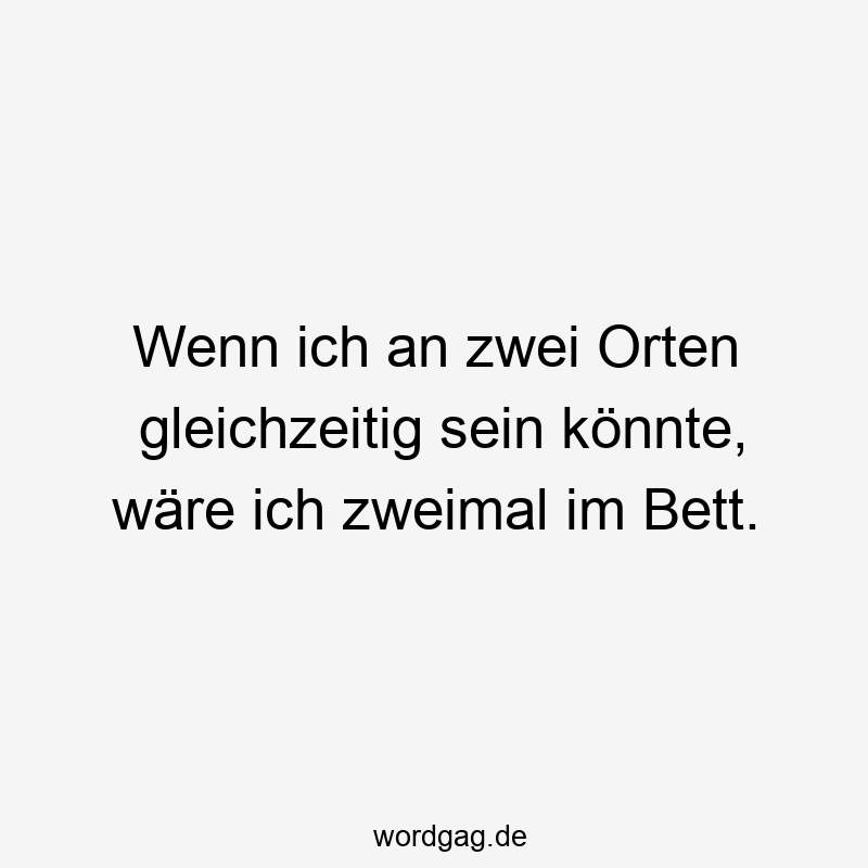 Wenn ich an zwei Orten gleichzeitig sein könnte, wäre ich zweimal im Bett.