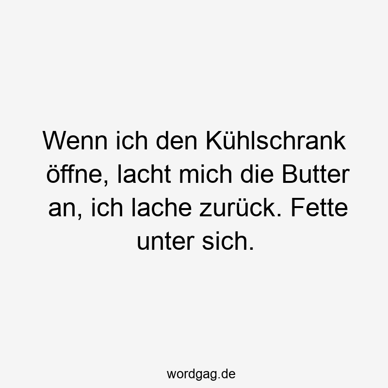 Wenn ich den Kühlschrank öffne, lacht mich die Butter an, ich lache zurück. Fette unter sich.