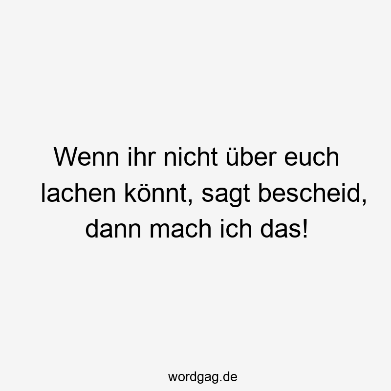 Wenn ihr nicht über euch lachen könnt, sagt bescheid, dann mach ich das!