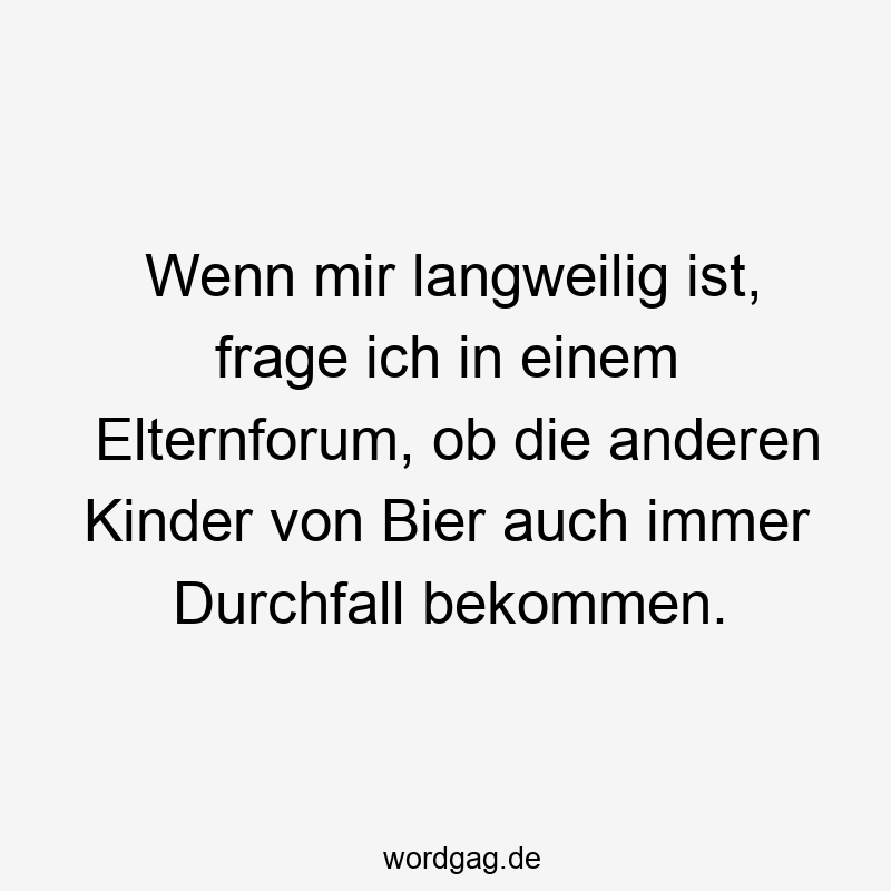 Lustige Sprüche: Durchfall - Wenn mir langweilig ist, frage ich in einem Elternforum, ob die anderen Kinder von Bier auch immer Durchfall bekommen.