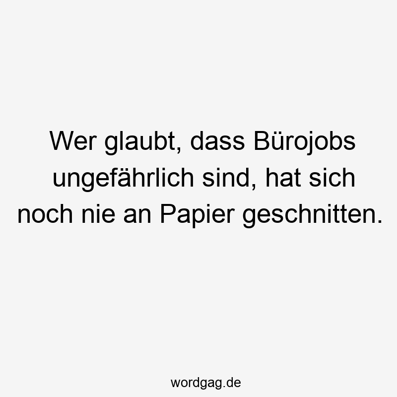 Lustige geschnitten Sprüche - Wer glaubt, dass Bürojobs ungefährlich sind, hat sich noch nie an Papier geschnitten.