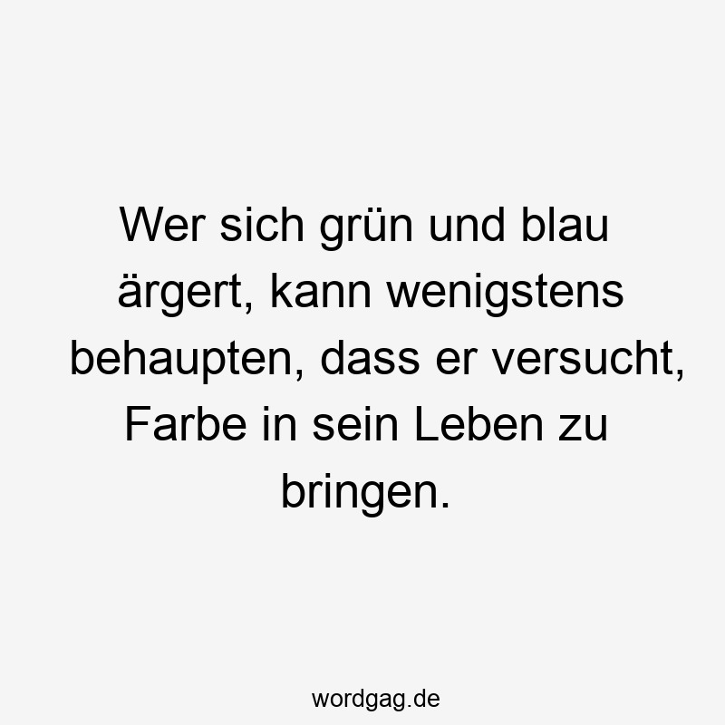 Wer sich grün und blau ärgert, kann wenigstens behaupten, dass er versucht, Farbe in sein Leben zu bringen.