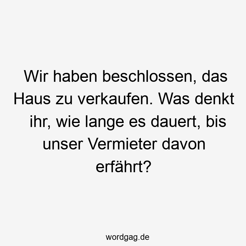 Wir haben beschlossen, das Haus zu verkaufen. Was denkt ihr, wie lange es dauert, bis unser Vermieter davon erfährt?