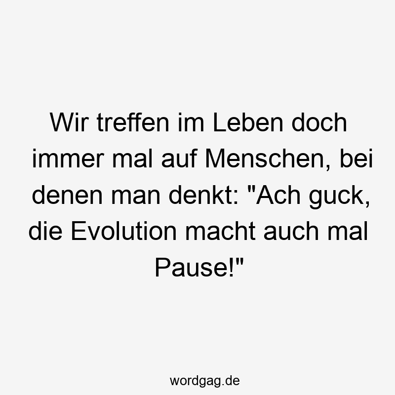 Wir treffen im Leben doch immer mal auf Menschen, bei denen man denkt: „Ach guck, die Evolution macht auch mal Pause!“